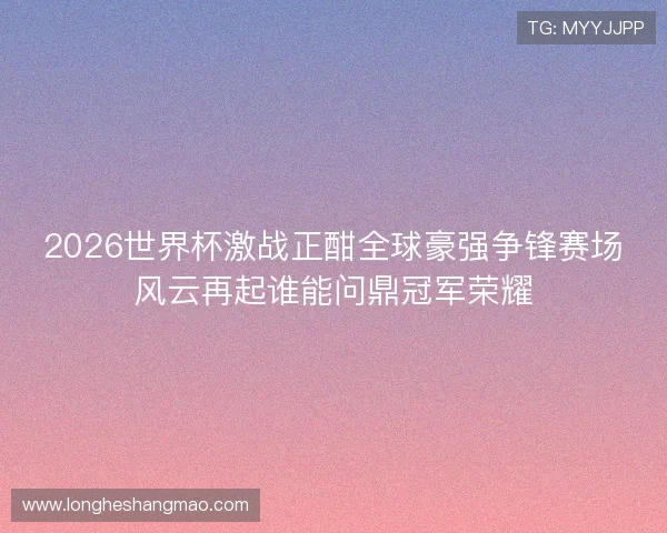 2026世界杯激战正酣全球豪强争锋赛场风云再起谁能问鼎冠军荣耀 2026世界杯激战正酣全球豪强争锋赛场风云再起谁能问鼎冠军荣耀